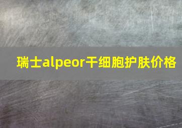 瑞士alpeor干细胞护肤价格