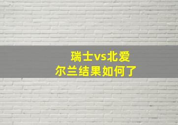 瑞士vs北爱尔兰结果如何了