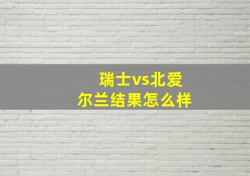 瑞士vs北爱尔兰结果怎么样