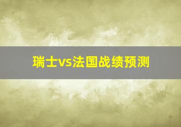 瑞士vs法国战绩预测