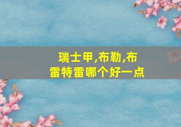 瑞士甲,布勒,布雷特雷哪个好一点