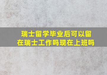 瑞士留学毕业后可以留在瑞士工作吗现在上班吗