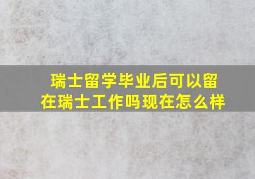 瑞士留学毕业后可以留在瑞士工作吗现在怎么样