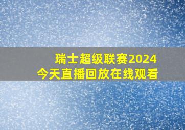 瑞士超级联赛2024今天直播回放在线观看