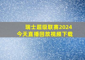 瑞士超级联赛2024今天直播回放视频下载