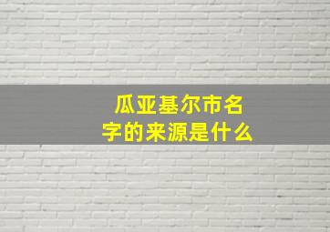 瓜亚基尔市名字的来源是什么