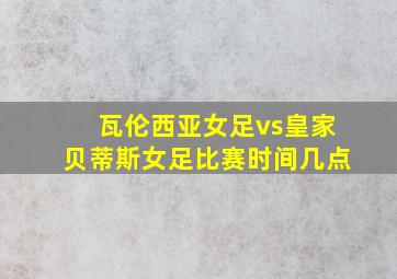 瓦伦西亚女足vs皇家贝蒂斯女足比赛时间几点