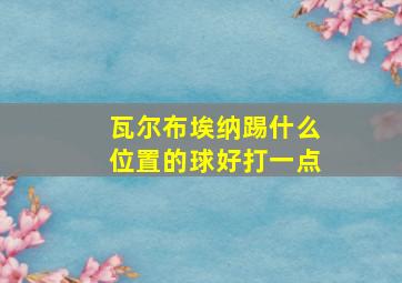 瓦尔布埃纳踢什么位置的球好打一点