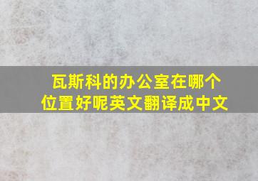 瓦斯科的办公室在哪个位置好呢英文翻译成中文