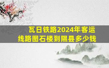 瓦日铁路2024年客运线路图石楼到隰县多少钱