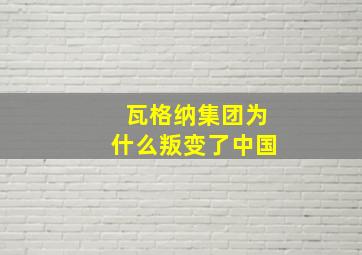 瓦格纳集团为什么叛变了中国