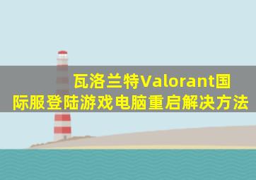 瓦洛兰特Valorant国际服登陆游戏电脑重启解决方法