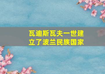 瓦迪斯瓦夫一世建立了波兰民族国家