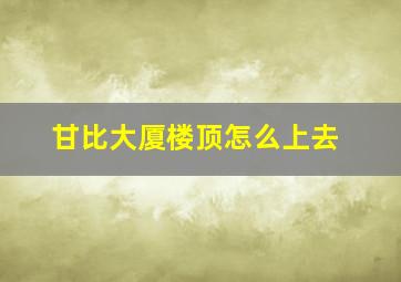 甘比大厦楼顶怎么上去