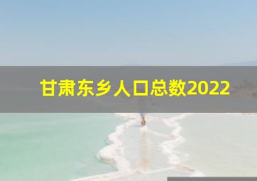 甘肃东乡人口总数2022