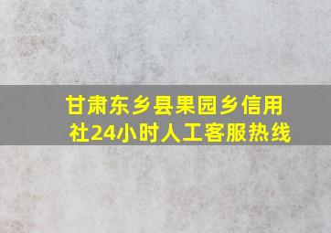 甘肃东乡县果园乡信用社24小时人工客服热线