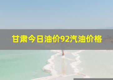 甘肃今日油价92汽油价格