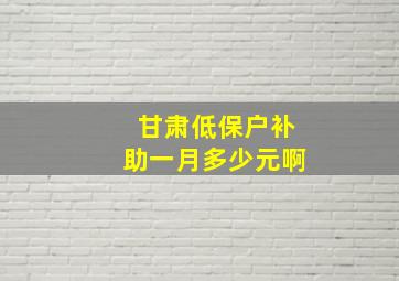 甘肃低保户补助一月多少元啊