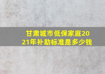 甘肃城市低保家庭2021年补助标准是多少钱