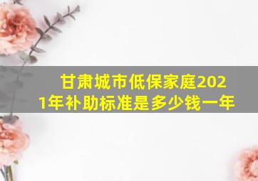 甘肃城市低保家庭2021年补助标准是多少钱一年