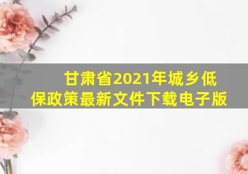 甘肃省2021年城乡低保政策最新文件下载电子版