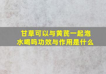 甘草可以与黄芪一起泡水喝吗功效与作用是什么