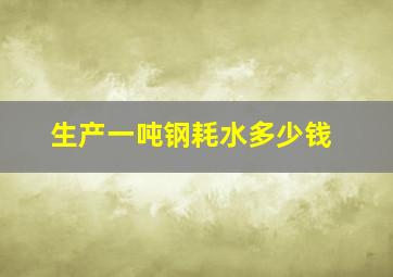 生产一吨钢耗水多少钱