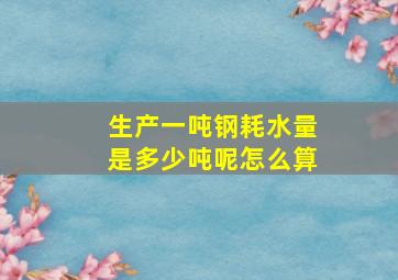 生产一吨钢耗水量是多少吨呢怎么算