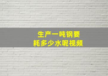 生产一吨钢要耗多少水呢视频