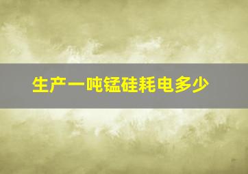 生产一吨锰硅耗电多少