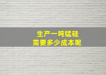 生产一吨锰硅需要多少成本呢