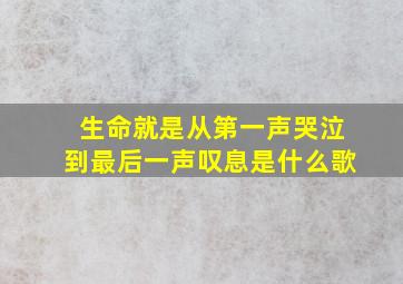 生命就是从第一声哭泣到最后一声叹息是什么歌