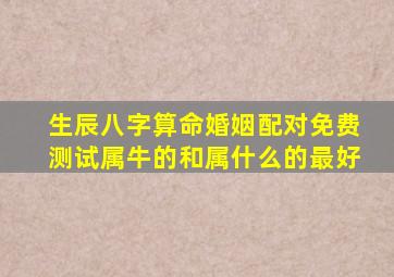 生辰八字算命婚姻配对免费测试属牛的和属什么的最好