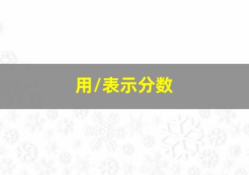 用/表示分数