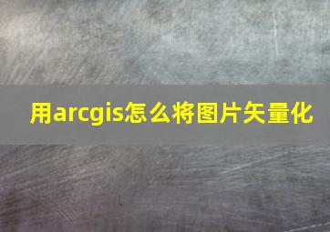 用arcgis怎么将图片矢量化