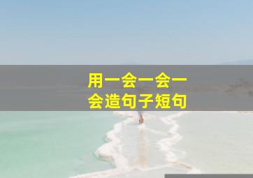 用一会一会一会造句子短句