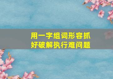 用一字组词形容抓好破解执行难问题