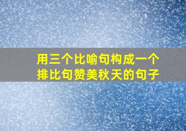 用三个比喻句构成一个排比句赞美秋天的句子