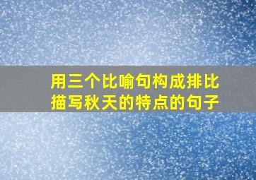 用三个比喻句构成排比描写秋天的特点的句子