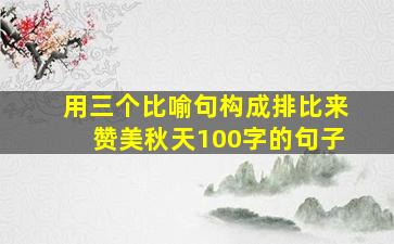 用三个比喻句构成排比来赞美秋天100字的句子