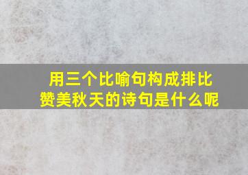 用三个比喻句构成排比赞美秋天的诗句是什么呢