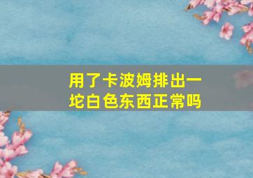 用了卡波姆排出一坨白色东西正常吗