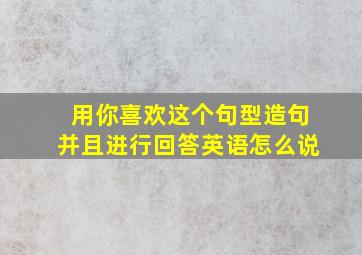 用你喜欢这个句型造句并且进行回答英语怎么说