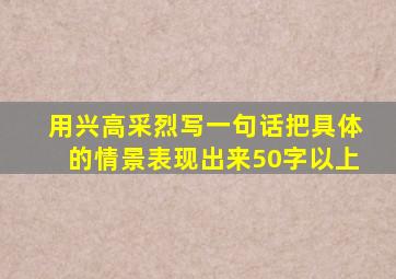 用兴高采烈写一句话把具体的情景表现出来50字以上