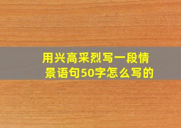 用兴高采烈写一段情景语句50字怎么写的