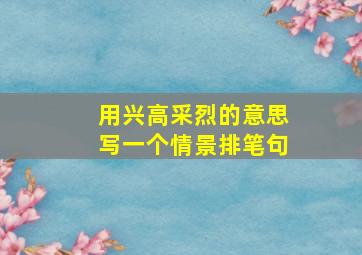 用兴高采烈的意思写一个情景排笔句