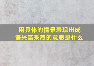 用具体的情景表现出成语兴高采烈的意思是什么