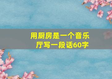 用厨房是一个音乐厅写一段话60字