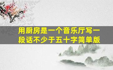 用厨房是一个音乐厅写一段话不少于五十字简单版