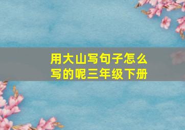 用大山写句子怎么写的呢三年级下册